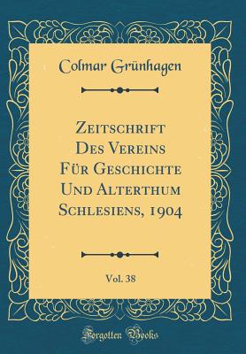 Zeitschrift Des Vereins F?r Geschichte Und Alterthum Schlesiens, 1904, Vol. 38 (Classic Reprint) - Grunhagen, Colmar