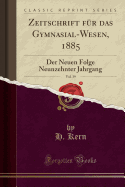 Zeitschrift Fr Das Gymnasial-Wesen, 1885, Vol. 39: Der Neuen Folge Neunzehnter Jahrgang (Classic Reprint)