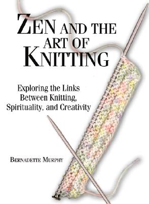 Zen and the Art of Knitting: Exploring the Links Between Knitting, Spirituality, and Creaexploring the Links Between Knitting, Spirituality, and Creativity Tivity - Murphy, Bernadette