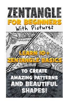 Zentangle for Beginners with Pictures: Learn 10+ Zentangle Basics to Create Amazing Patterns and Beautiful Shapes!: (Graphic Design Drawing, Crafts Hobbies, and Home, Graphic Design Pen and Ink, Art) - Jolly, Pamela