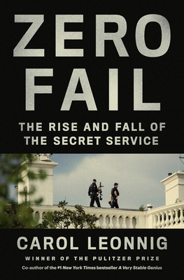 Zero Fail: The Rise and Fall of the Secret Service - Leonnig, Carol