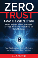 Zero Trust Security Demystified: Expert Insights, Proven Strategies, and Real World Implementations for Digital Defense: Your Roadmap to a Resilient Network and Unparalleled Data Protection