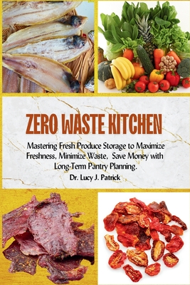 Zero Waste Kitchen: Mastering Fresh Produce Storage to Maximize Freshness, Minimize Waste, and Save Money with Long-Term Pantry Planning. - Patrick, Lucy J, Dr.