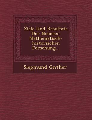 Ziele Und Resultate Der Neueren Mathematisch-Historischen Forschung... - Gunther, Siegmund