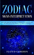 Zodiac Signs Interpretation: Learn How Zodiac Signs and Numerology Can Influence Yourself and Discover the Nature of Your Soul, thanks to the Secrets of Astrology