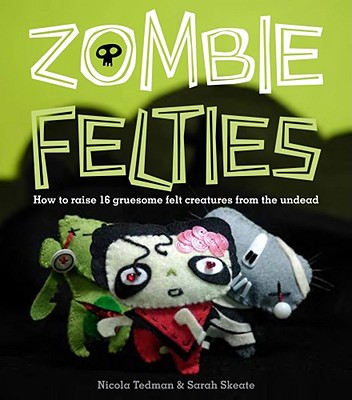 Zombie Felties: How to Raise 16 Gruesome Felt Creatures from the Undead - Tedman, Nicola, and Skeate, Sarah