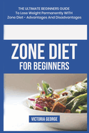 Zone Diet For Beginners: The ultimate beginners guide to lose weight permanently with Zone Diet- Advantages and Disadvantages