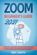 Zoom Beginner's Guide 2021: The New Step-By-Step Guide to Get Started With Zoom Quickly. Learn How to Master Virtual Meetings and Run Successful Classes Online to Boost Your Teaching and Business