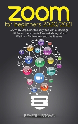 Zoom for Beginners 2020/2021: A Step-By-Step Guide to Easily Start Virtual Meetings with Zoom. Learn How to Plan and Manage Video Webinars, Conferences, and Live Streams - Brown, Beverly