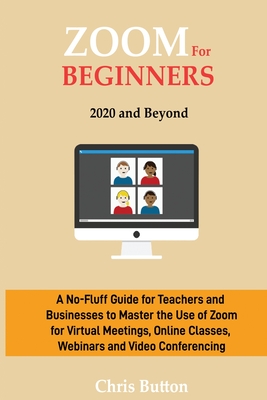 Zoom for Beginners (2020 and Beyond): A No-Fluff Guide for Teachers and Businesses to Master the Use of Zoom for Virtual Meetings, Online Classes, Webinars and Video Conferencing - Button, Chris