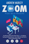 Zoom For Beginners: Everything You Need to Know About Using Zoom for Meetings, Teaching and Videoconferences. Easy to Read with Useful Tips to Perform Professionally on Video