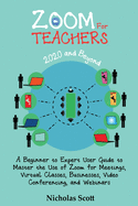 Zoom for Teachers (2020 and Beyond): A Beginner to Expert User Guide to Master the Use of Zoom for Meetings, Virtual Classes, Businesses, Video Conferencing, and Webinars