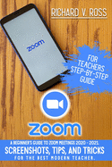 Zoom For Teachers Step By Step Guide: A Beginner's Guide To Zoom 2020 - 2021. Screenshots, Tips, And Tricks For The Best Modern Teacher.