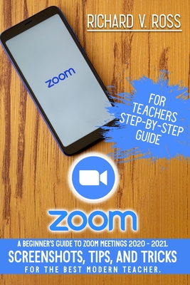Zoom For Teachers Step By Step Guide: A Beginner's Guide To Zoom 2020 - 2021. Screenshots, Tips, And Tricks For The Best Modern Teacher. - Solutions Ltd, Edoa (Editor), and Ross, Richard