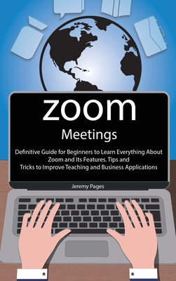 Zoom Meetings: Definitive Guide for Beginners to Learn Everything About Zoom and Its Features. Tips and Tricks to Improve Teaching and Business Applications - Pages, Jeremy