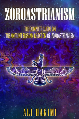 Zoroastrianism: The Complete Guide on The Ancient Persian Religion of Mazdayasna and Zoroastrianism. - Hakimi, Ali