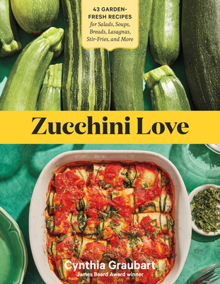 Zucchini Love: 43 Garden-Fresh Recipes for Salads, Soups, Breads, Lasagnas, Stir-Fries, and More - Graubart, Cynthia