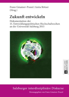 Zukunft Entwickeln: Dokumentation Der 15. Entwicklungspolitischen Hochschulwochen an Der Universitaet Salzburg 2015 - Gmainer-Pranzl, Franz (Editor), and Rtzer, Anita (Editor)