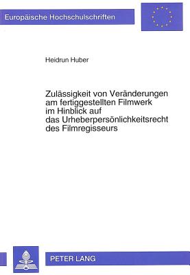 Zulaessigkeit Von Veraenderungen Am Fertiggestellten Filmwerk Im Hinblick Auf Das Urheberpersoenlichkeitsrecht Des Filmregisseurs - Huber, Heidrun