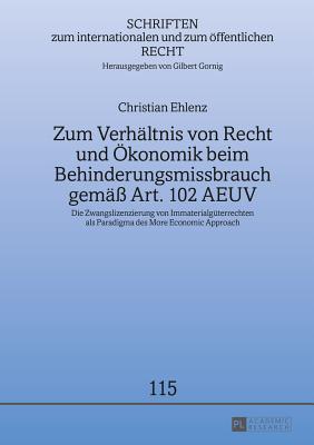 Zum Verhaeltnis Von Recht Und Oekonomik Beim Behinderungsmissbrauch Gemae? Art. 102 Aeuv: Die Zwangslizenzierung Von Immaterialgueterrechten ALS Paradigma Des More Economic Approach - Gornig, Gilbert, and Ehlenz, Christian