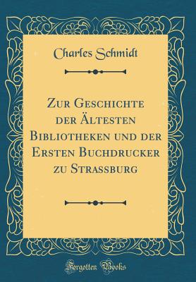Zur Geschichte Der ltesten Bibliotheken Und Der Ersten Buchdrucker Zu Strassburg (Classic Reprint) - Schmidt, Charles