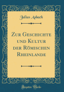 Zur Geschichte und Kultur der Rmischen Rheinlande (Classic Reprint)