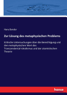 Zur Losung Des Metaphysischen Problems: Kritische Untersuchungen Uber Die Berechtigung Und Den Metaphysischen Werth Des Transcendental-Idealismus Und Der Atomistischen Theorie (Classic Reprint)