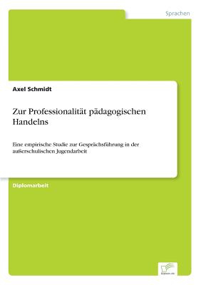 Zur Professionalit?t p?dagogischen Handelns: Eine empirische Studie zur Gespr?chsf?hrung in der au?erschulischen Jugendarbeit - Schmidt, Axel