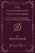 Zur Psychopathologie Des Alltagslebens: Uber Vergessen, Versprechen, Vergreisen, Aberglaube Und Irrtum (Classic Reprint)