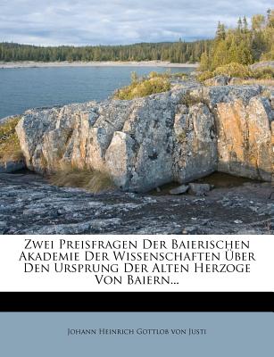 Zwei Preisfragen Der Baierischen Akademie Der Wissenschaften Uber Den Ursprung Der Alten Herzoge Von Baiern... - Johann Heinrich Gottlob Von Justi (Creator)