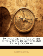 Zwingli: Or, the Rise of the Reformation in Switzerland, Tr. by J. Cochran