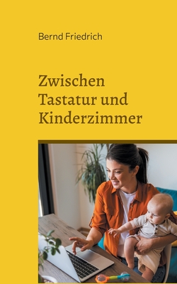 Zwischen Tastatur und Kinderzimmer: Das Gleichgewicht von Arbeit und Familie - Friedrich, Bernd