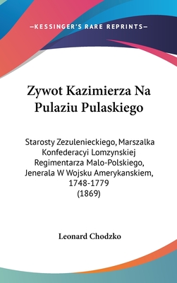 Zywot Kazimierza Na Pulaziu Pulaskiego: Starosty Zezulenieckiego, Marszalka Konfederacyi Lomzynskiej Regimentarza Malo-Polskiego, Jenerala W Wojsku Amerykanskiem, 1748-1779 (1869) - Chodzko, Leonard